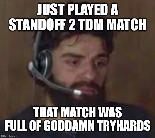 man i just want a simple warm up | JUST PLAYED A STANDOFF 2 TDM MATCH; THAT MATCH WAS FULL OF GODDAMN TRYHARDS | image tagged in thinking about life | made w/ Imgflip meme maker