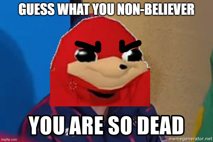 Me when da non-believers do not know da wey [TLOK TLOK TLOK TLOK TLOK TLOK TLOK TLOK] | GUESS WHAT YOU NON-BELIEVER | image tagged in you are so dead,memes,savage memes,ugandan knuckles,dank memes | made w/ Imgflip meme maker