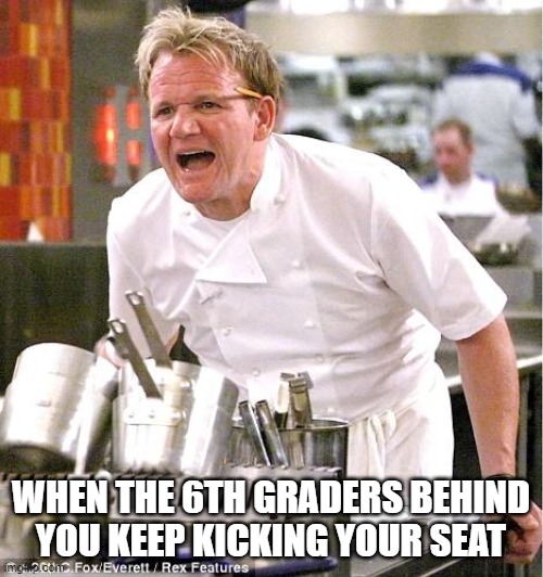 Chef Gordon Ramsay Meme | WHEN THE 6TH GRADERS BEHIND YOU KEEP KICKING YOUR SEAT | image tagged in memes,chef gordon ramsay | made w/ Imgflip meme maker