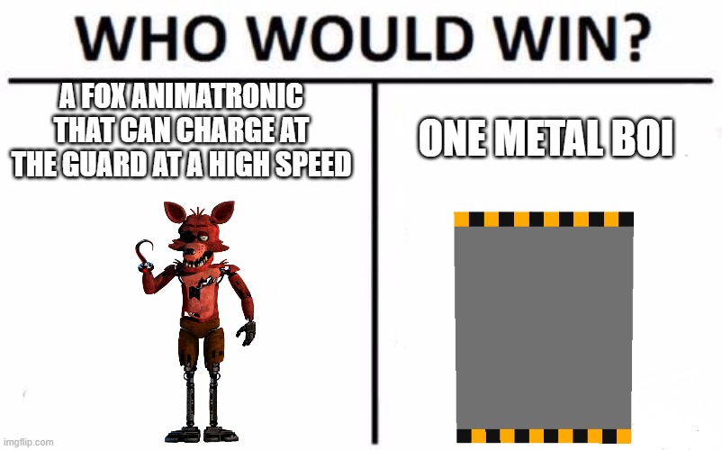 Who Would Win? Meme | A FOX ANIMATRONIC THAT CAN CHARGE AT THE GUARD AT A HIGH SPEED ONE METAL BOI | image tagged in memes,who would win | made w/ Imgflip meme maker