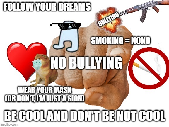 FOLLOW YOUR DREAMS BE COOL AND DON'T BE NOT COOL SMOKING = NONO WEAR YOUR MASK
(OR DON'T, I'M JUST A SIGN) | made w/ Imgflip meme maker