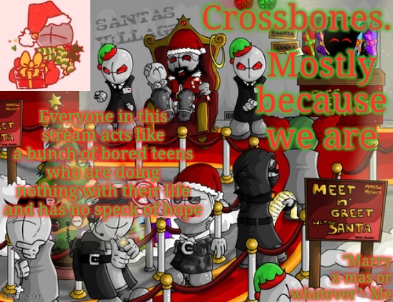 Crossbones x-mas madness temp | Mostly because we are; Everyone in this stream acts like a bunch of bored teens who are doing nothing with their life and has no speck of hope | image tagged in crossbones x-mas madness temp | made w/ Imgflip meme maker