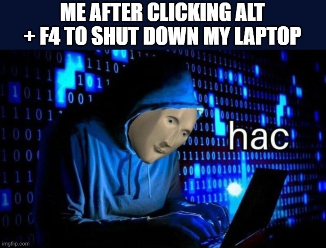 that is how i felt | ME AFTER CLICKING ALT + F4 TO SHUT DOWN MY LAPTOP | image tagged in hac,memes,funny,oh wow are you actually reading these tags | made w/ Imgflip meme maker