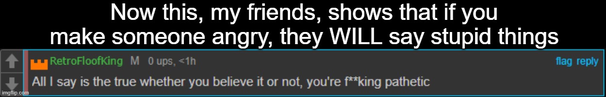 Now this, my friends, shows that if you make someone angry, they WILL say stupid things | made w/ Imgflip meme maker