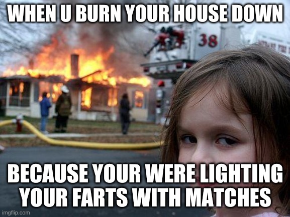 Disaster Girl Meme | WHEN U BURN YOUR HOUSE DOWN; BECAUSE YOUR WERE LIGHTING YOUR FARTS WITH MATCHES | image tagged in memes,disaster girl | made w/ Imgflip meme maker
