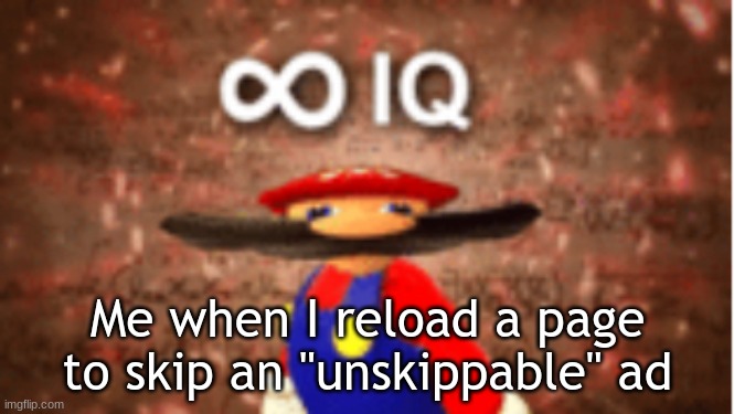 Infinite IQ | Me when I reload a page to skip an "unskippable" ad | image tagged in infinite iq | made w/ Imgflip meme maker