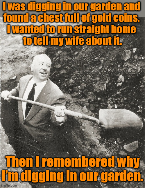 Hitchcock Digging Grave | I was digging in our garden and 
found a chest full of gold coins. 
I wanted to run straight home 
to tell my wife about it. Then I remembered why I’m digging in our garden. | image tagged in hitchcock digging grave,dark humor | made w/ Imgflip meme maker