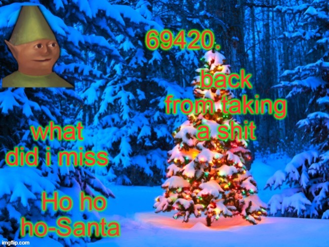 69420's Christmas temp (thx kris) | back from taking a shit; what did i miss | image tagged in 69420's christmas temp thx kris | made w/ Imgflip meme maker