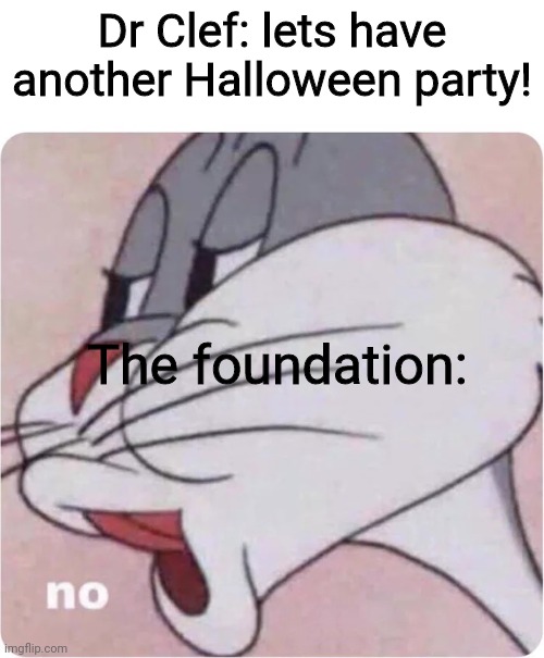Remember when he killed his co-workers because he thought they were D-Class? Good times... | Dr Clef: lets have another Halloween party! The foundation: | image tagged in bugs bunny no | made w/ Imgflip meme maker