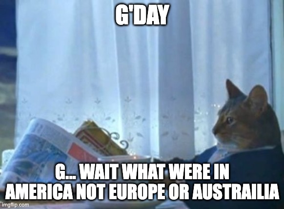 I Should Buy A Boat Cat | G'DAY; G... WAIT WHAT WERE IN AMERICA NOT EUROPE OR AUSTRAILIA | image tagged in memes,i should buy a boat cat | made w/ Imgflip meme maker