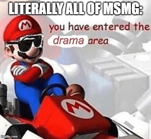 You have entered the comedy area | LITERALLY ALL OF MSMG:; drama | image tagged in you have entered the comedy area | made w/ Imgflip meme maker