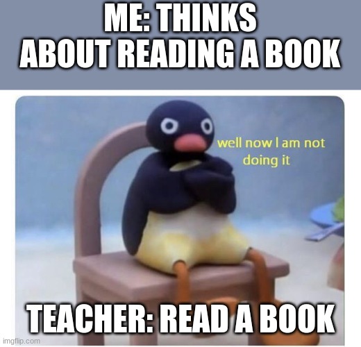 Reading Be Like | ME: THINKS ABOUT READING A BOOK; TEACHER: READ A BOOK | image tagged in school | made w/ Imgflip meme maker