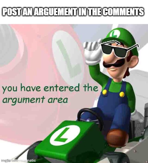 you have entered the argument area | POST AN ARGUEMENT IN THE COMMENTS | image tagged in you have entered the argument area | made w/ Imgflip meme maker