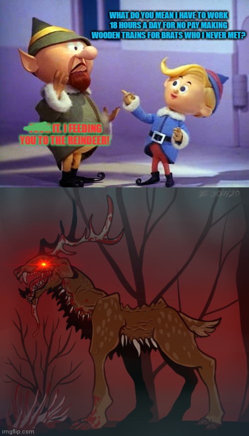 WHAT DO YOU MEAN I HAVE TO WORK 18 HOURS A DAY FOR NO PAY MAKING WOODEN TRAINS FOR BRATS WHO I NEVER MET? FUCK IT. I FEEDING YOU TO THE REIN | image tagged in rudolph elvs | made w/ Imgflip meme maker