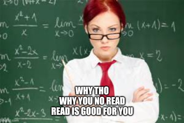 mad teachers | WHY THO
WHY YOU NO READ
READ IS GOOD FOR YOU | image tagged in mad teachers | made w/ Imgflip meme maker