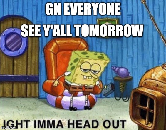 Ight imma head out | GN EVERYONE; SEE Y'ALL TOMORROW | image tagged in ight imma head out | made w/ Imgflip meme maker