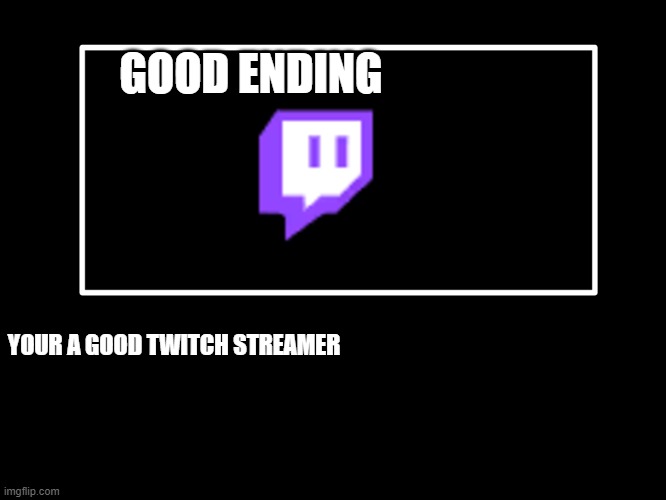 Twitch | GOOD ENDING; YOUR A GOOD TWITCH STREAMER | image tagged in all endings | made w/ Imgflip meme maker