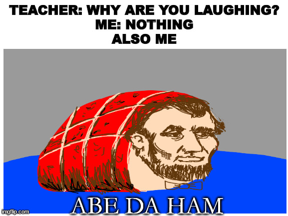 he do be ham doe | TEACHER: WHY ARE YOU LAUGHING?
ME: NOTHING
ALSO ME; ABE DA HAM | image tagged in abraham lincon | made w/ Imgflip meme maker