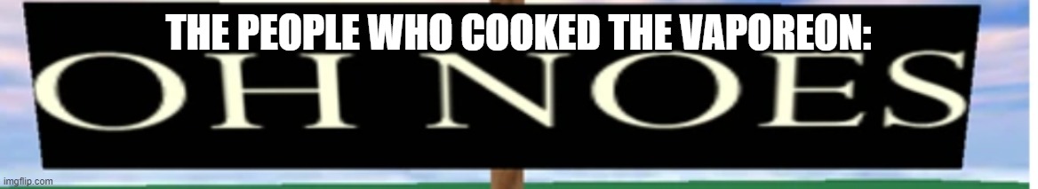 OH NOES | THE PEOPLE WHO COOKED THE VAPOREON: | image tagged in oh noes | made w/ Imgflip meme maker
