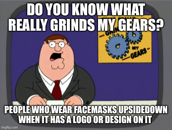 Peter Griffin News | DO YOU KNOW WHAT REALLY GRINDS MY GEARS? PEOPLE WHO WEAR FACE MASKS UPSIDE DOWN WHEN IT HAS A LOGO OR DESIGN ON IT | image tagged in memes,peter griffin news | made w/ Imgflip meme maker