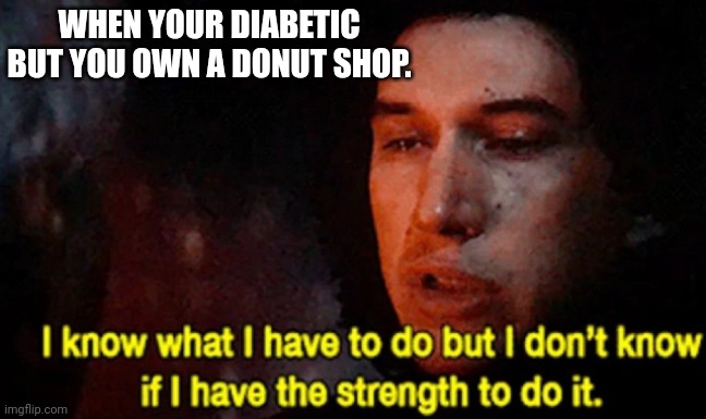 truly, I am a diabetic, and I own a donut shop | WHEN YOUR DIABETIC BUT YOU OWN A DONUT SHOP. | image tagged in i know what i have to do but i don t know if i have the strength | made w/ Imgflip meme maker