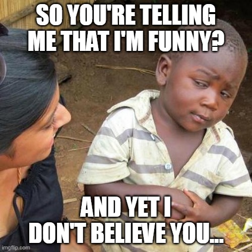 Third World Skeptical Kid | SO YOU'RE TELLING ME THAT I'M FUNNY? AND YET I DON'T BELIEVE YOU... | image tagged in memes,third world skeptical kid | made w/ Imgflip meme maker