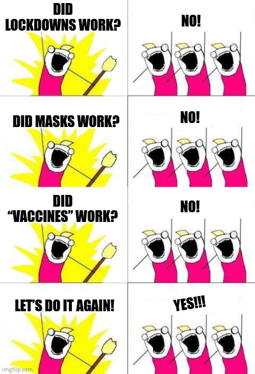 Covidiots |  DID LOCKDOWNS WORK? NO! NO! DID MASKS WORK? DID “VACCINES” WORK? NO! LET’S DO IT AGAIN! YES!!! | image tagged in what do we want 4,covid,vaccines,masks,lockdowns | made w/ Imgflip meme maker
