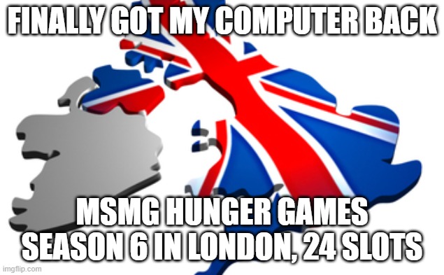 (Sign up please) | FINALLY GOT MY COMPUTER BACK; MSMG HUNGER GAMES SEASON 6 IN LONDON, 24 SLOTS | image tagged in uk | made w/ Imgflip meme maker