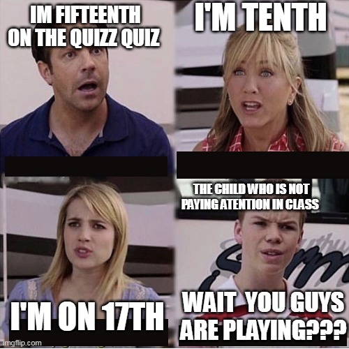 You Guys | I'M TENTH; IM FIFTEENTH ON THE QUIZZ QUIZ; THE CHILD WHO IS NOT PAYING ATENTION IN CLASS; WAIT  YOU GUYS ARE PLAYING??? I'M ON 17TH | image tagged in you guys are getting paid template | made w/ Imgflip meme maker
