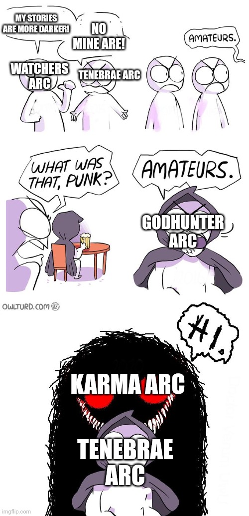 Back after 2 months xp | MY STORIES ARE MORE DARKER! NO MINE ARE! WATCHERS ARC; TENEBRAE ARC; GODHUNTER ARC; KARMA ARC; TENEBRAE ARC | image tagged in amateurs 3 0 | made w/ Imgflip meme maker