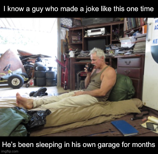 I know a guy who made a joke like this one time He’s been sleeping in his own garage for months | made w/ Imgflip meme maker