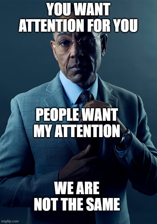 We are not the same | YOU WANT ATTENTION FOR YOU PEOPLE WANT MY ATTENTION WE ARE NOT THE SAME | image tagged in we are not the same | made w/ Imgflip meme maker