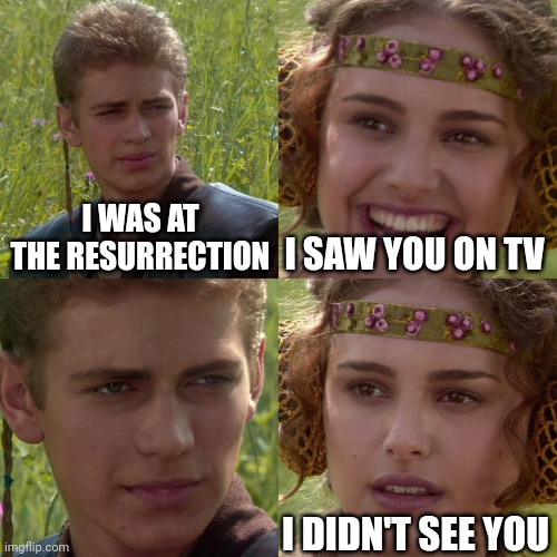 Anakin Padme 4 Panel | I WAS AT THE RESURRECTION; I SAW YOU ON TV; I DIDN'T SEE YOU | image tagged in anakin padme 4 panel | made w/ Imgflip meme maker