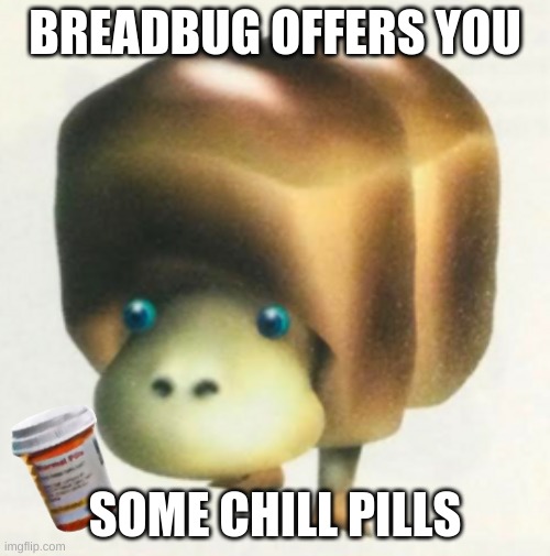 Breadbug | BREADBUG OFFERS YOU; SOME CHILL PILLS | image tagged in breadbug | made w/ Imgflip meme maker