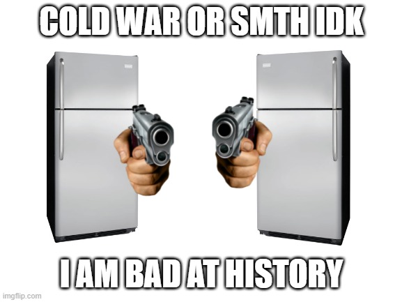 Cold war | COLD WAR OR SMTH IDK; I AM BAD AT HISTORY | image tagged in blank white template | made w/ Imgflip meme maker