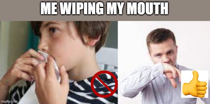 HEHEboi | ME WIPING MY MOUTH | image tagged in habits | made w/ Imgflip meme maker