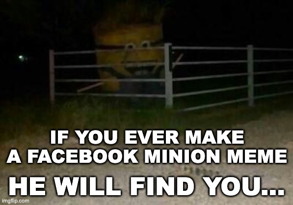 My mother genuinely showed me one yesterday and expected me to laugh. I'm an orphan now. | IF YOU EVER MAKE A FACEBOOK MINION MEME; HE WILL FIND YOU... | image tagged in memes,unfunny | made w/ Imgflip meme maker