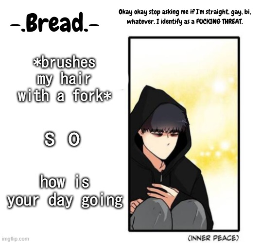 *more fork hair brushing* | *brushes my hair with a fork*; s o; how is your day going | image tagged in breads inner peace temp | made w/ Imgflip meme maker
