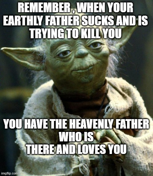 Star Wars Yoda | REMEMBER , WHEN YOUR 
EARTHLY FATHER SUCKS AND IS 
TRYING TO KILL YOU; YOU HAVE THE HEAVENLY FATHER 
WHO IS 
THERE AND LOVES YOU | image tagged in memes,star wars yoda | made w/ Imgflip meme maker