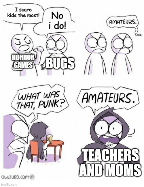 Amateurs | I scare kids the most! No i do! HORROR GAMES; BUGS; TEACHERS AND MOMS | image tagged in amateurs,horror | made w/ Imgflip meme maker