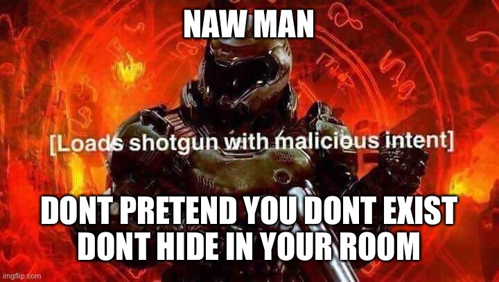 Loads shotgun with malicious intent | NAW MAN DONT PRETEND YOU DONT EXIST
DONT HIDE IN YOUR ROOM | image tagged in loads shotgun with malicious intent | made w/ Imgflip meme maker