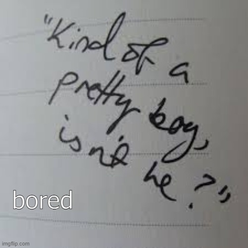 .-. | bored | image tagged in kind of a pretty boy isnt he | made w/ Imgflip meme maker