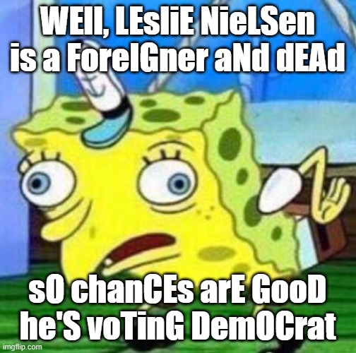 Sarcastic spongebob | WEll, LEsliE NieLSen is a ForeIGner aNd dEAd sO chanCEs arE GooD he'S voTinG DemOCrat | image tagged in sarcastic spongebob | made w/ Imgflip meme maker