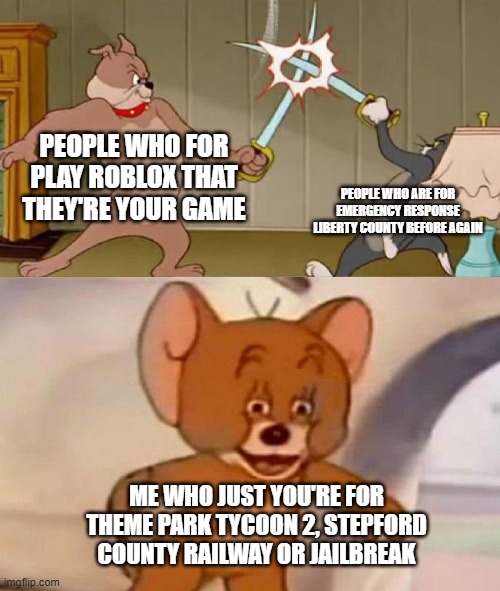 Roblox isn't a bad | PEOPLE WHO FOR PLAY ROBLOX THAT THEY'RE YOUR GAME; PEOPLE WHO ARE FOR EMERGENCY RESPONSE LIBERTY COUNTY BEFORE AGAIN; ME WHO JUST YOU'RE FOR THEME PARK TYCOON 2, STEPFORD COUNTY RAILWAY OR JAILBREAK | image tagged in tom and jerry swordfight,memes | made w/ Imgflip meme maker