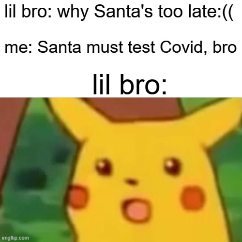 Surprised Pikachu | lil bro: why Santa's too late:((; me: Santa must test Covid, bro; lil bro: | image tagged in memes,surprised pikachu | made w/ Imgflip meme maker