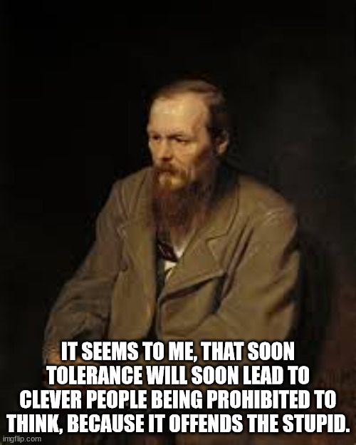 Dostoyevsky | IT SEEMS TO ME, THAT SOON TOLERANCE WILL SOON LEAD TO CLEVER PEOPLE BEING PROHIBITED TO THINK, BECAUSE IT OFFENDS THE STUPID. | image tagged in dostoyevsky | made w/ Imgflip meme maker