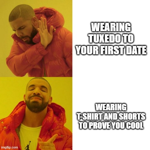 True :D | WEARING TUXEDO TO YOUR FIRST DATE; WEARING T-SHIRT AND SHORTS TO PROVE YOU COOL | image tagged in drake blank,funny | made w/ Imgflip meme maker