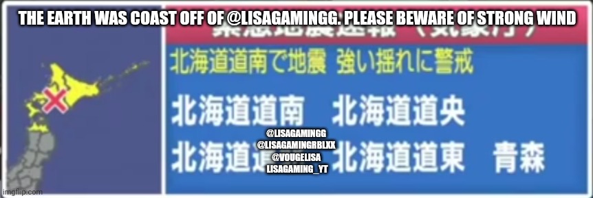 THE EARTH WAS COAST OFF OF @LISAGAMINGG. PLEASE BEWARE OF STRONG WIND; @LISAGAMINGG 
@LISAGAMINGRBLXX 
@VOUGELISA 
LISAGAMING_YT | image tagged in japan,earthquake | made w/ Imgflip meme maker