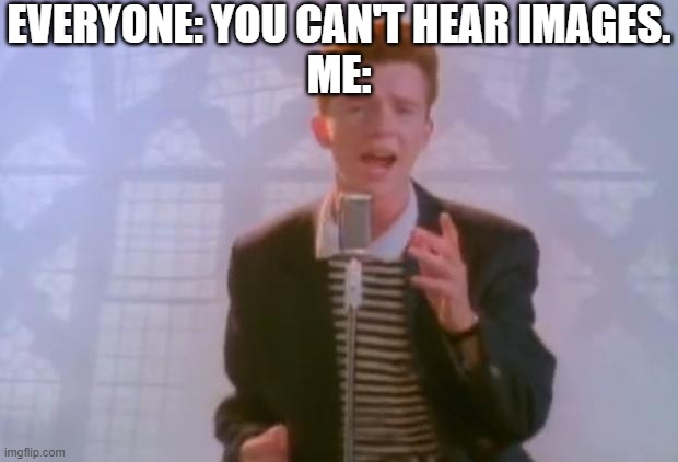 I can hear it. | EVERYONE: YOU CAN'T HEAR IMAGES.
ME: | image tagged in rick astley | made w/ Imgflip meme maker