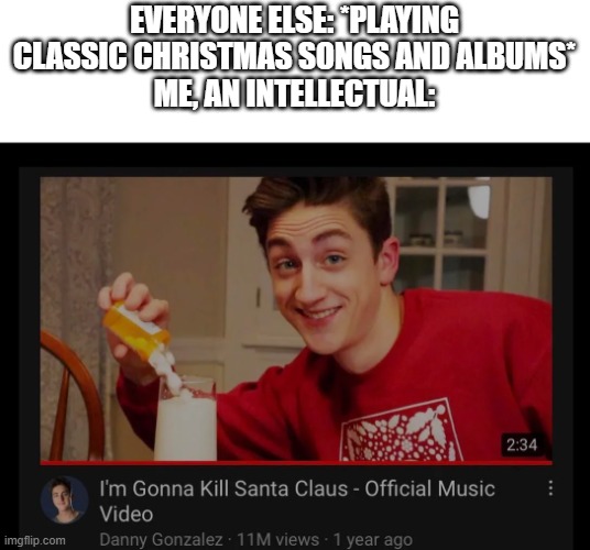 Lmao, any other intellectuals who don't play the usual Christmas music? | EVERYONE ELSE: *PLAYING CLASSIC CHRISTMAS SONGS AND ALBUMS*
ME, AN INTELLECTUAL: | made w/ Imgflip meme maker